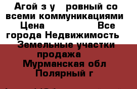  Агой з/у 5 ровный со всеми коммуникациями › Цена ­ 3 500 000 - Все города Недвижимость » Земельные участки продажа   . Мурманская обл.,Полярный г.